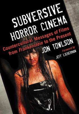 Subversive Horror Cinema: Countercultural Messages of Films from Frankenstein to the Present - Towlson, Jon