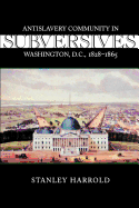Subversives: Antislavery Community in Washington, D.C., 1828--1865
