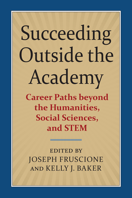 Succeeding Outside the Academy: Career Paths Beyond the Humanities, Social Sciences, and Stem - Fruscione, Joseph (Editor), and Baker, Kelly J (Editor)