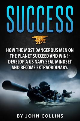 Success: How the Most Dangerous Men on the Planet Succeed and Win!: Develop a US Navy Seal Mindset and Become Extraordinary - Collins, John, Professor