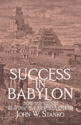 Success in Babylon: How to Thrive in a Hostile Spiritual World - Stanko, John W