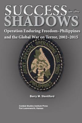 Success in the Shadows: Operation Enduring Freedom-Philippines and the Global War on Terror, 2002-2015 - Combat Studies Institute Press, and Stentiford, Barry M