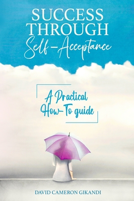 Success Through Self-Acceptance: Self-help and spirituality, a practical how-to guide - Gikandi, David Cameron