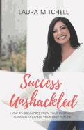 Success Unshackled: How to Break Free from Your Past and Succeed at Living Your Best Future