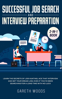 Successful Job Search and Interview Preparation 2-in-1 Book: Learn The Secrets of Job Hunting, Ace that Interview and Get Your Dream Job, Even if You've Been Searching for a Long Time With no Luck - Woods, Gareth