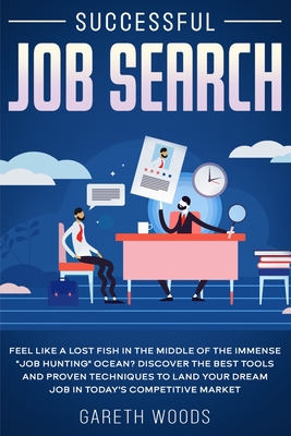 Successful Job Search: Feel Like a Lost Fish in The Middle of the Immense "Job Hunting" Ocean? Discover The Best Tools and Proven Techniques to Land Your Dream Job in Today's Competitive Market - Woods, Gareth