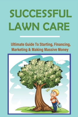 Successful Lawn Care: Ultimate Guide To Starting, Financing, Marketing & Making Massive Money: Learn Zero Cost Marketing For Free Advertising - Rhame, Wendell