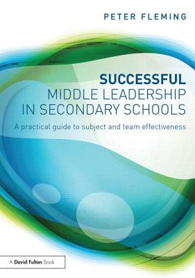 Successful Middle Leadership in Secondary Schools: A practical guide to subject and team effectiveness - Fleming, Peter