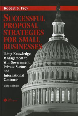 Successful Proposal Strategies for Small Businesses: Using Knowledge Management to Win Government, Private-Sector, and International Contracts - Frey, Robert S