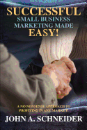 Successful Small Business Marketing Made Easy!: A No Nonsense Approach to Profiting in Any Market!