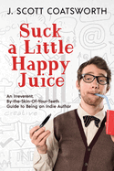 Suck a Little happy Juice: An Irreverent, By-the-Skin-of-Your-Teeth Guide to Being an Indie Author