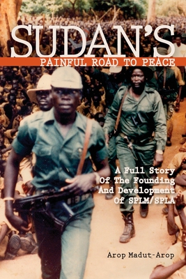 Sudan's Painful Road To Peace: A Full Story of the Founding and Development of SPLM/SPLA - Madut-Arop, Arop