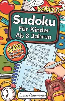 Sudoku F?r Kinder Ab 8 Jahren - Band 3: 600 Leicht, Mittel Und Schwer Zu Lsende 9x9 Sudoku R?tsel Mit Lsungen Denksport Zum Knobeln Und Zur Entwicklung Des Logischen Denkens - Eichelberger, Laura