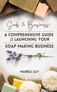 Suds & Business: A Step by Step Guide to Launching Your Soap Making Business