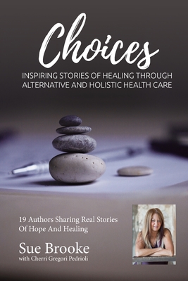 Sue Brooke Choices: Inspiring Stories of Healing Through Alternative and Holistic Health Care - Gregori-Pedrioli, Cherri, and Brooke, Sue