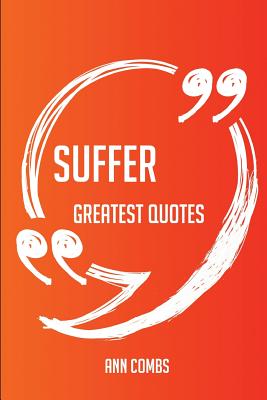 Suffer Greatest Quotes - Quick, Short, Medium or Long Quotes. Find the Perfect Suffer Quotations for All Occasions - Spicing Up Letters, Speeches, and Everyday Conversations. - Combs, Ann