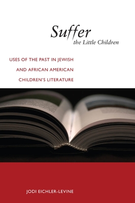 Suffer the Little Children: Uses of the Past in Jewish and African American Children's Literature - Eichler-Levine, Jodi