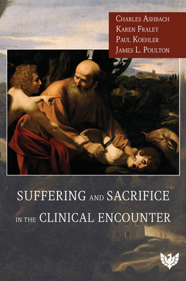 Suffering and Sacrifice in the Clinical Encounter - Ashbach, Charles, and Fraley, Karen, and Koehler, Paul