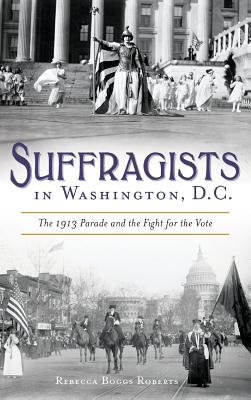 Suffragists in Washington, DC: The 1913 Parade and the Fight for the Vote - Roberts, Rebecca Boggs