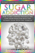 Sugar Addiction: Ultimate Sugar Addiction Detox Guide! - How to Beat Cravings Naturally and Cure Sugar Addiction with This Ultimate Sugar Detox Diet Formula!