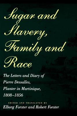 Sugar and Slavery, Family and Race: The Letters and Diary of Pierre Dessalles, Planter in Martinique, 1808-1856 - Dasalles, Pierre, and Forster, Elborg (Editor), and Forster, Robert (Editor)