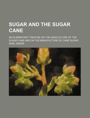 Sugar and the Sugar Cane; An Elementary Treatise on the Agriculture of the Sugar Cane and on the Manufacture of Cane Sugar - Deerr, Noel