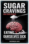 Sugar Cravings and Your Health: Eating Ourselves Sick: How Corporate Food Lies Are Driving Obesity, Mental Illness, and Brain Disease-And Creating a Preventable Dementia Crisis