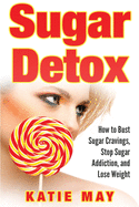 Sugar Detox: How to Bust Sugar Cravings, Stop Sugar Addiction, and Lose Weight