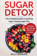 Sugar Detox: The Complete Guide to Quitting Sugar and Staying Sugar-Free, Including 7 Day Meal Plan, Best Tips, and Recipes