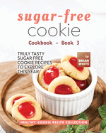 Sugar-Free Cookie Cookbook - Book 3: Truly Tasty Sugar Free Cookie Recipes to Explore This Year