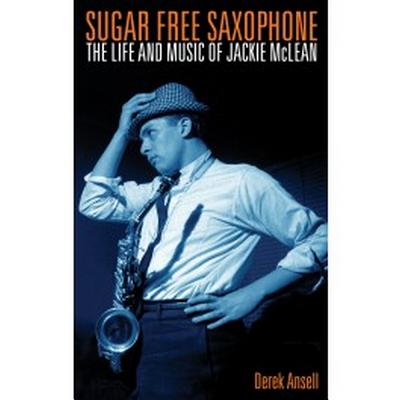 Sugar Free Saxophone: The Life and Music of Jackie Mclean - Ansell, Derek