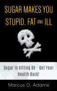 Sugar Makes You Stupid, Fat and Ill: Sugar Is Killing Us - Get Your Health Back!