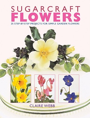 Sugarcraft Flowers: 25 Step-By-Step Projects for Simple Garden Flowers - Webb, Claire