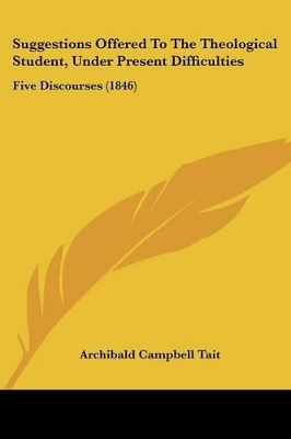 Suggestions Offered To The Theological Student, Under Present Difficulties: Five Discourses (1846) - Tait, Archibald Campbell