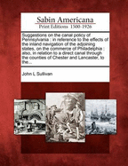 Suggestions on the Canal Policy of Pennsylvania: In Reference to the Effects of the Inland Navigation of the Adjoining States, on the Commerce of Philadelphia: Also, in Relation to a Direct Canal Through the Counties of Chester and Lancaster, to The...
