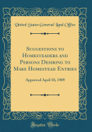 Suggestions to Homesteaders and Persons Desiring to Make Homestead Entries: Approved April 10, 1909 (Classic Reprint)