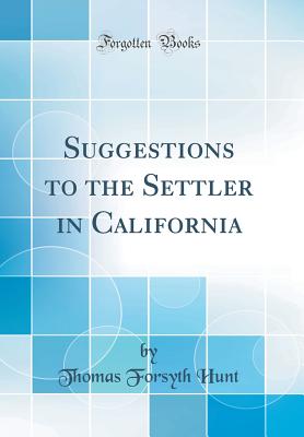 Suggestions to the Settler in California (Classic Reprint) - Hunt, Thomas Forsyth