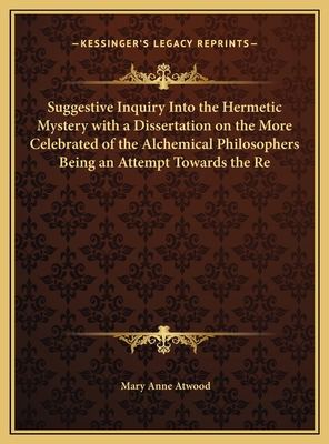 Suggestive Inquiry Into the Hermetic Mystery with a Dissertation on the More Celebrated of the Alchemical Philosophers Being an Attempt Towards the Re - Atwood, Mary Anne