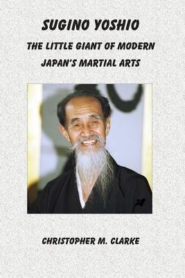 Sugino Yoshio: The Little Giant of Modern Japan's Martial Arts - Clarke, Christopher M