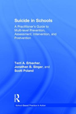 Suicide in Schools: A Practitioner's Guide to Multi-Level Prevention, Assessment, Intervention, and Postvention - Erbacher, Terri A, and Singer, Jonathan B, and Poland, Scott, Edd