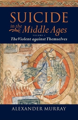 Suicide in the Middle Ages: Volume 1: The Violent Against Themselves - Murray, Alexander