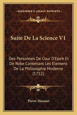 Suite De La Science V1: Des Personnes De Cour D'Epe'e Et De Robe Contenant Les Elemens De La Philosophie Moderne (1752) - Massuet, Pierre