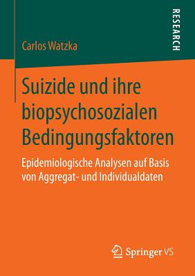 Suizide Und Ihre Biopsychosozialen Bedingungsfaktoren: Epidemiologische Analysen Auf Basis Von Aggregat- Und Individualdaten - Watzka, Carlos