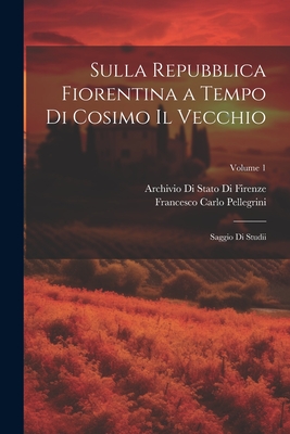 Sulla Repubblica Fiorentina a Tempo Di Cosimo Il Vecchio: Saggio Di Studii; Volume 1 - Firenze, Archivio Di Stato Di, and Pellegrini, Francesco Carlo