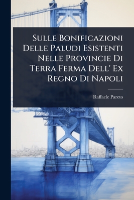Sulle Bonificazioni Delle Paludi Esistenti Nelle Provincie Di Terra Ferma Dell' Ex Regno Di Napoli - Pareto, Raffaele
