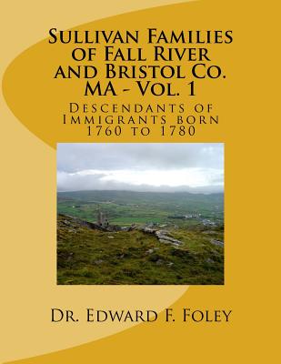 Sullivan Familes of Fall River and Bristol Co. Ma - Vol. 1: Descendants of Immigrants Born 1760 to 1780 - Foley, Dr Edward