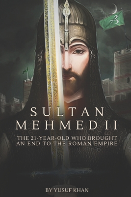 Sultan Mehmed II: The 21-year-old Who Brought an End to the Roman Empire - Khan, Yusuf