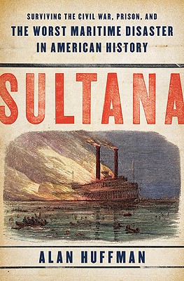 Sultana: Surviving the Civil War, Prison, and the Worst Maritime Disaster in American History - Huffman, Alan, Dr.