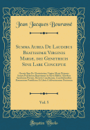 Summa Aurea de Laudibus Beatissim Virginis Mari, Dei Genetricis Sine Labe Concept, Vol. 5: Omnia Qu de Gloriosissima Virgine Maria Deiparta Scripta Prclariora Reperiuntur in Sacris Bibliis, Operibus Sanctorum Patrum, Decretis Conciliorum, Consti