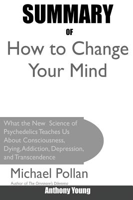 Summary Of How to Change Your Mind: What the New Science of Psychedelics Teaches Us About Consciousness, Dying, Addiction, Depression, and Transcendence By Michael Pollan - Young, Anthony